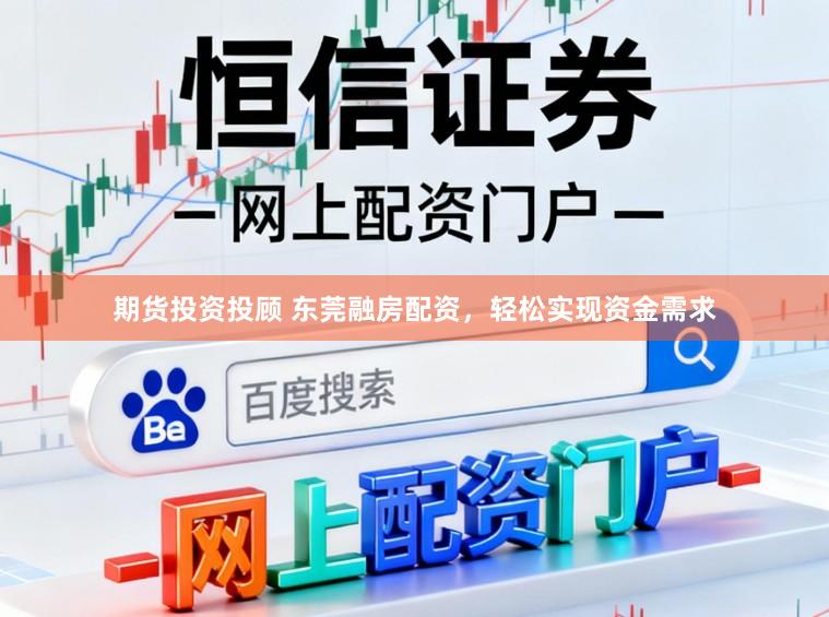 期货投资投顾 东莞融房配资，轻松实现资金需求