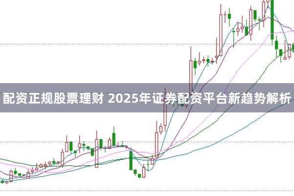 配资正规股票理财 2025年证券配资平台新趋势解析