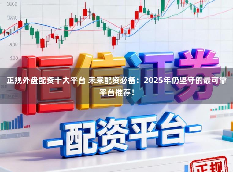 正规外盘配资十大平台 未来配资必备：2025年仍坚守的最可靠平台推荐！