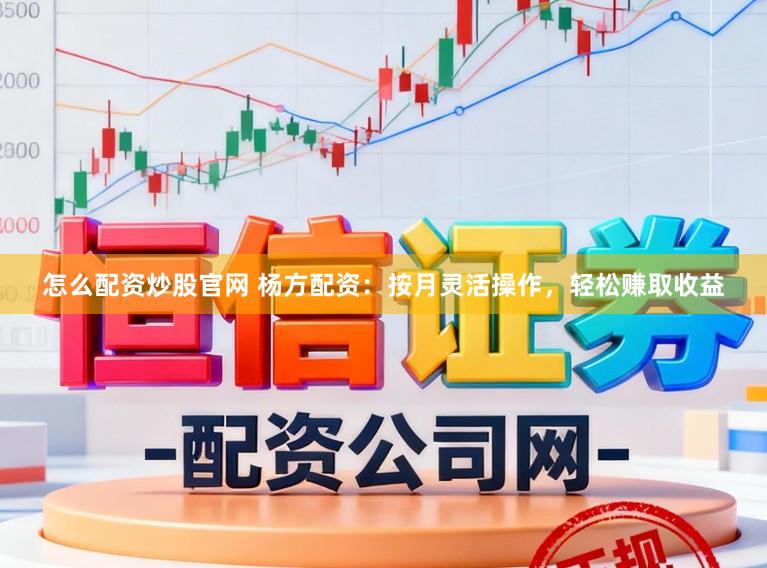 怎么配资炒股官网 杨方配资：按月灵活操作，轻松赚取收益