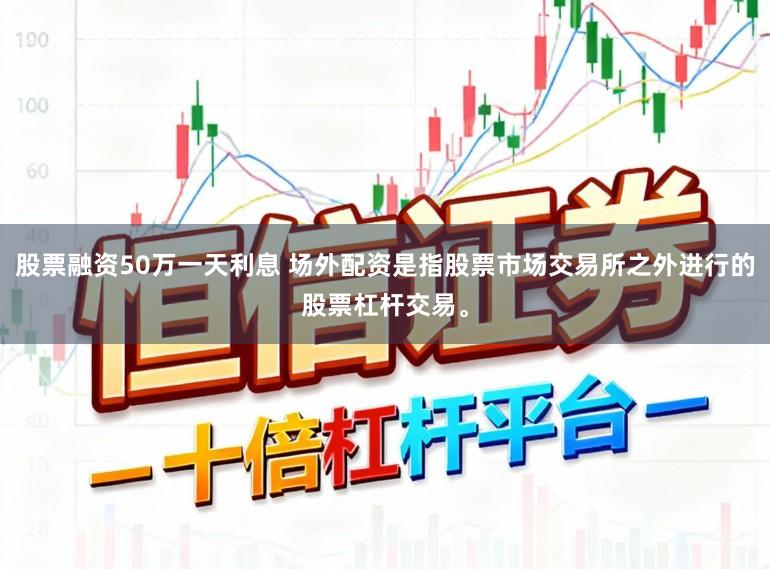 股票融资50万一天利息 场外配资是指股票市场交易所之外进行的股票杠杆交易。
