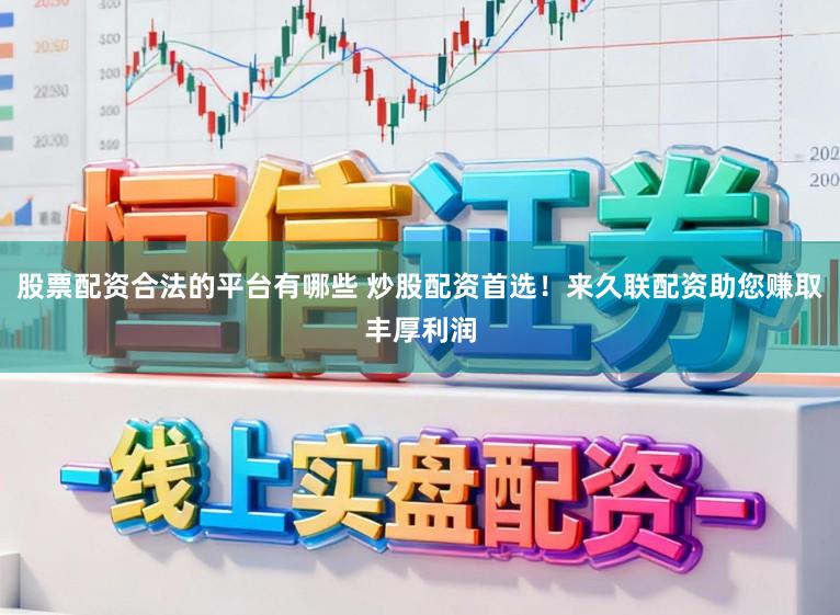 股票配资合法的平台有哪些 炒股配资首选！来久联配资助您赚取丰厚利润