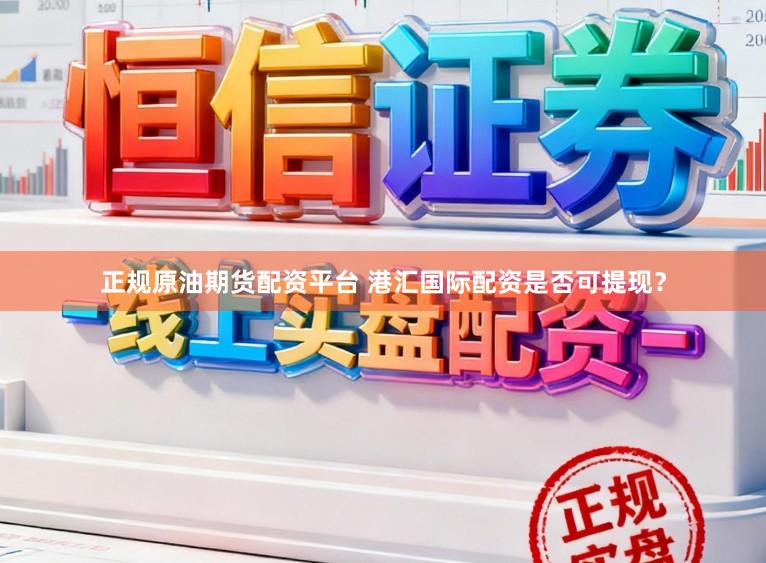 正规原油期货配资平台 港汇国际配资是否可提现？