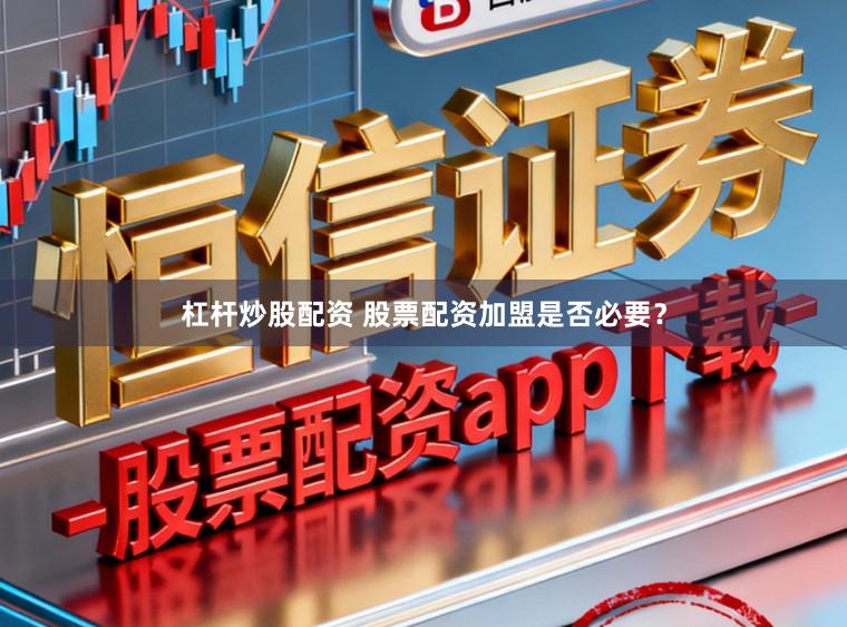杠杆炒股配资 股票配资加盟是否必要？