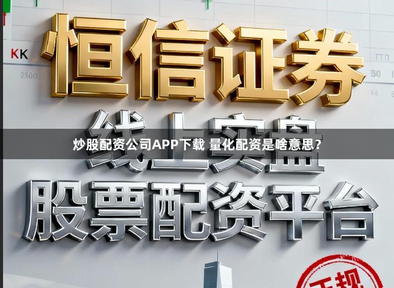 炒股配资公司APP下载 量化配资是啥意思？