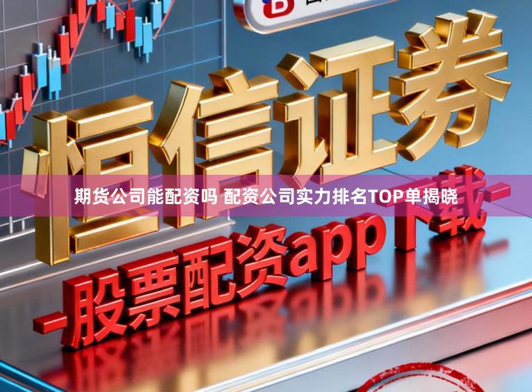 期货公司能配资吗 配资公司实力排名TOP单揭晓