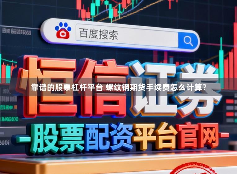 靠谱的股票杠杆平台 螺纹钢期货手续费怎么计算？