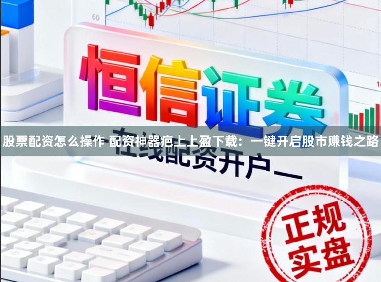股票配资怎么操作 配资神器疤上上盈下载：一键开启股市赚钱之路
