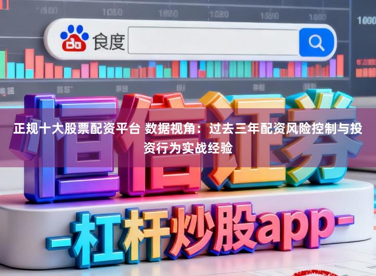 正规十大股票配资平台 数据视角：过去三年配资风险控制与投资行为实战经验
