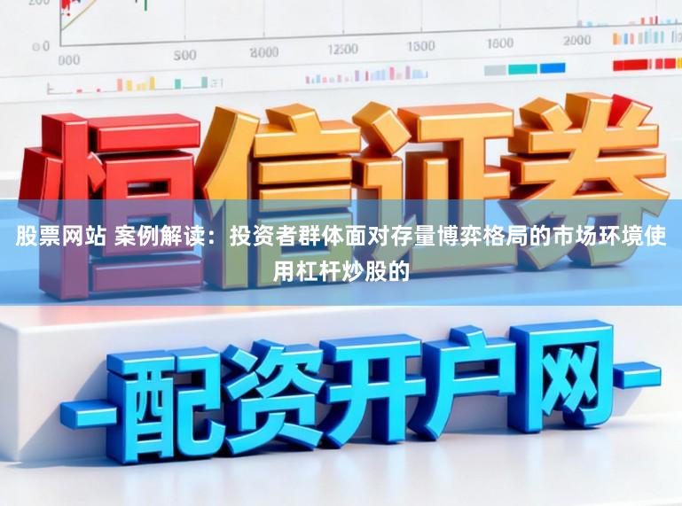 股票网站 案例解读:投资者群体面对存量博弈格局的市场环境使用杠杆炒股的