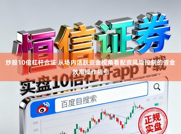 炒股10倍杠杆合法 从场内活跃资金视角看配资风险控制的资金效率操作指引