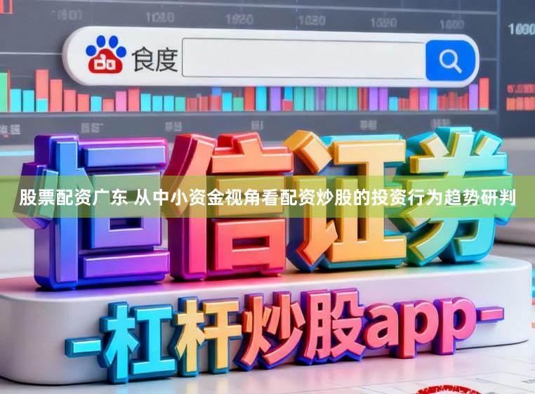 股票配资广东 从中小资金视角看配资炒股的投资行为趋势研判