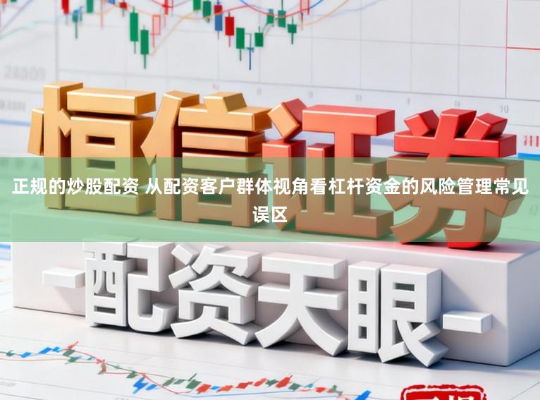 正规的炒股配资 从配资客户群体视角看杠杆资金的风险管理常见误区
