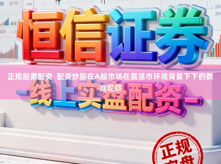 正规股票配资  配资炒股在A股市场在震荡市环境背景下下的数据观察
