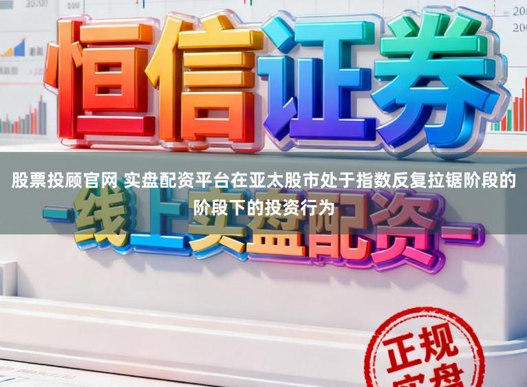 股票投顾官网 实盘配资平台在亚太股市处于指数反复拉锯阶段的阶段下的投资行为