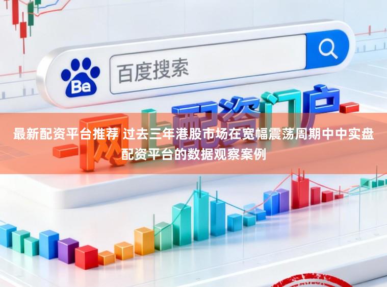 最新配资平台推荐 过去三年港股市场在宽幅震荡周期中中实盘配资平台的数据观察案例