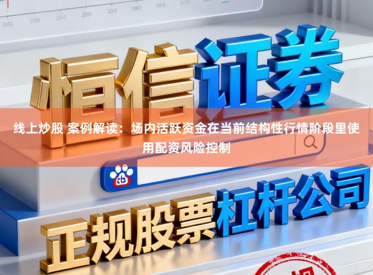 线上炒股 案例解读：场内活跃资金在当前结构性行情阶段里使用配资风险控制