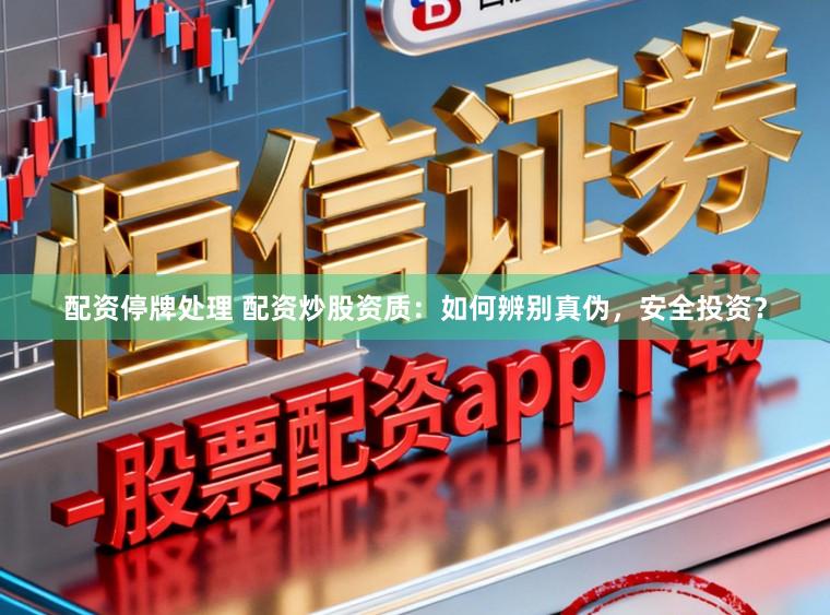 配资停牌处理 配资炒股资质:如何辨别真伪,安全投资?