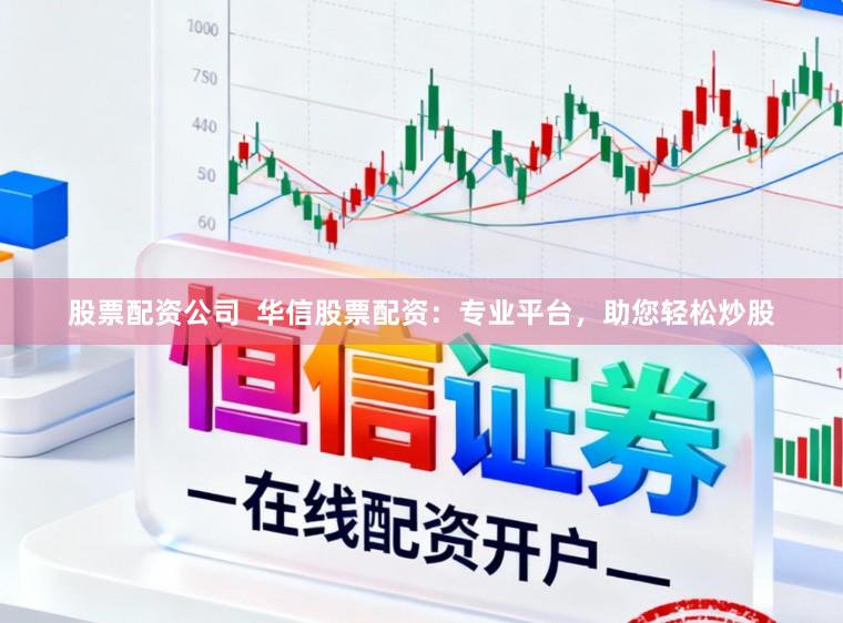 股票配资公司  华信股票配资：专业平台，助您轻松炒股