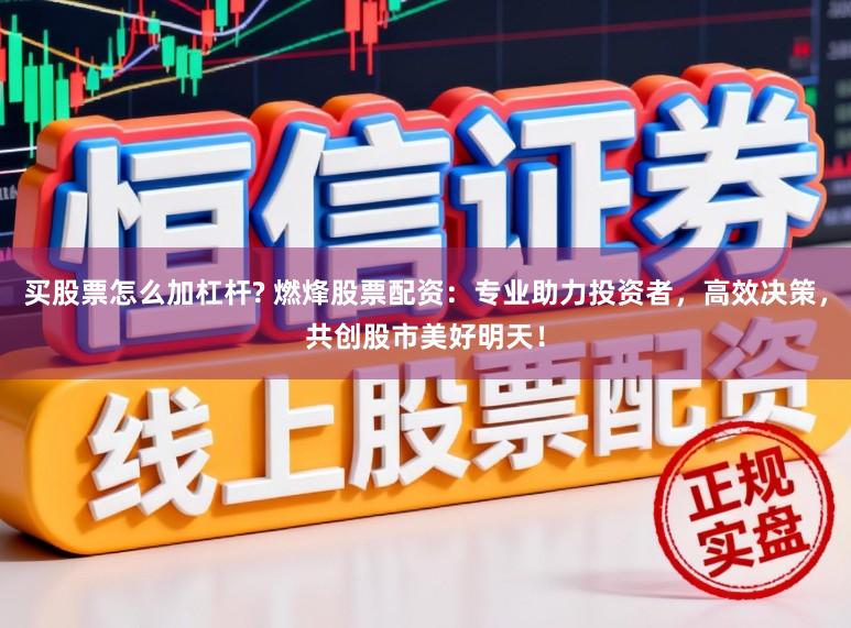 买股票怎么加杠杆? 燃烽股票配资：专业助力投资者，高效决策，共创股市美好明天！