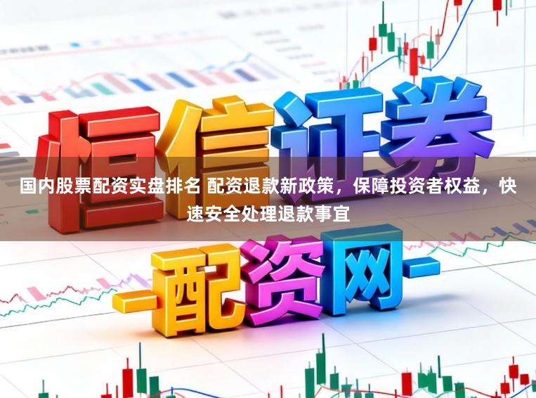 国内股票配资实盘排名 配资退款新政策，保障投资者权益，快速安全处理退款事宜
