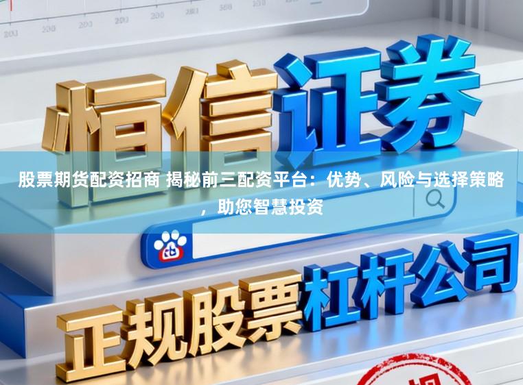 股票期货配资招商 揭秘前三配资平台：优势、风险与选择策略，助您智慧投资