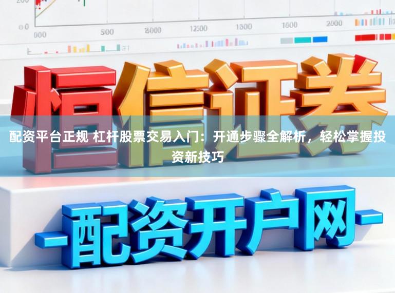 配资平台正规 杠杆股票交易入门：开通步骤全解析，轻松掌握投资新技巧