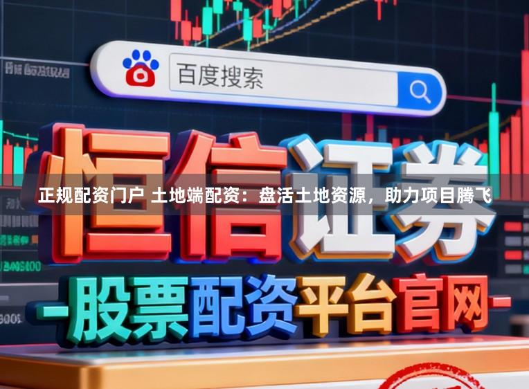 正规配资门户 土地端配资：盘活土地资源，助力项目腾飞
