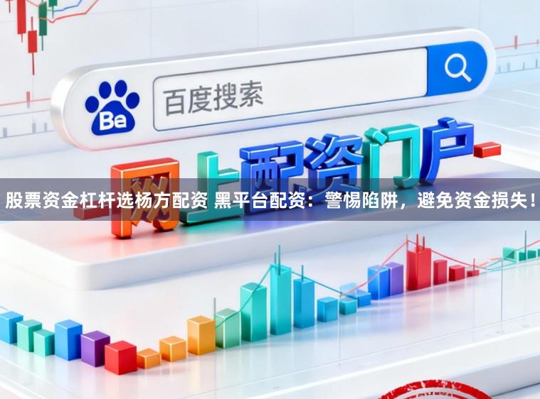 股票资金杠杆选杨方配资 黑平台配资：警惕陷阱，避免资金损失！