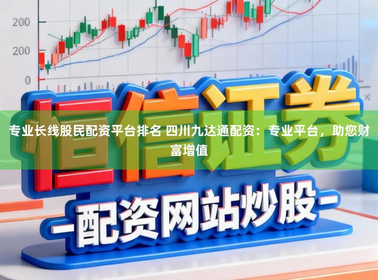专业长线股民配资平台排名 四川九达通配资：专业平台，助您财富增值