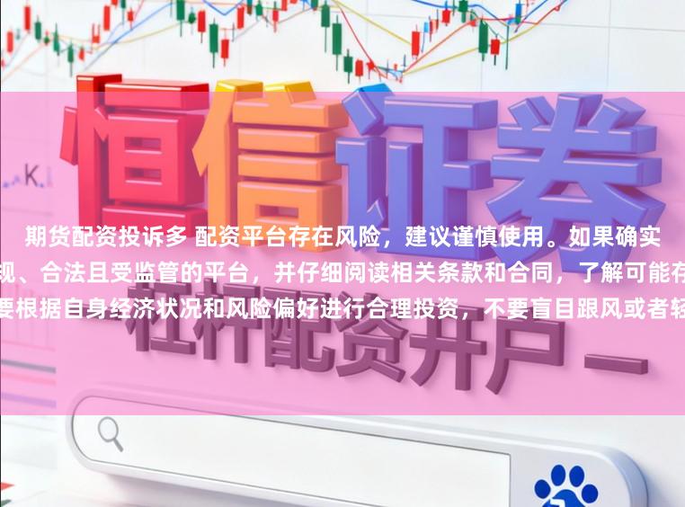期货配资投诉多 配资平台存在风险，建议谨慎使用。如果确实需要此类服务，请务必选择正规、合法且受监管的平台，并仔细阅读相关条款和合同，了解可能存在的风险和责任。同时，也要根据自身经济状况和风险偏好进行合理投资，不要盲目跟风或者轻信他人的投资建议。请记住，保护自己的资产和资金安全是最重要的。因此，我无法提供关于“最新配资平台导航”的标题创作。