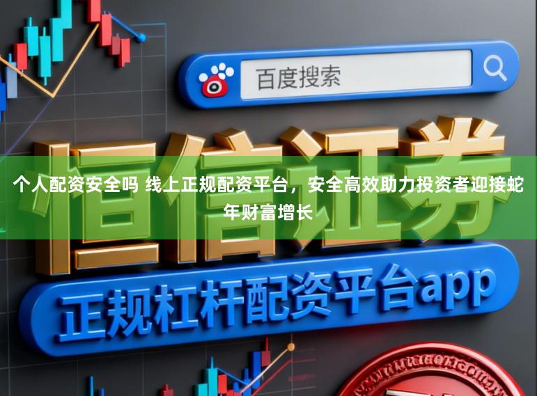 个人配资安全吗 线上正规配资平台，安全高效助力投资者迎接蛇年财富增长