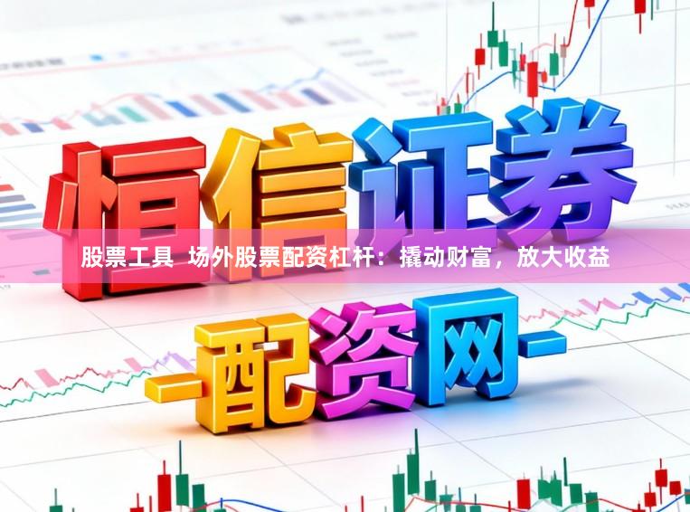 股票工具  场外股票配资杠杆：撬动财富，放大收益