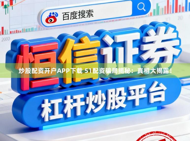 炒股配资开户APP下载 51配资骗局揭秘：真相大揭露！