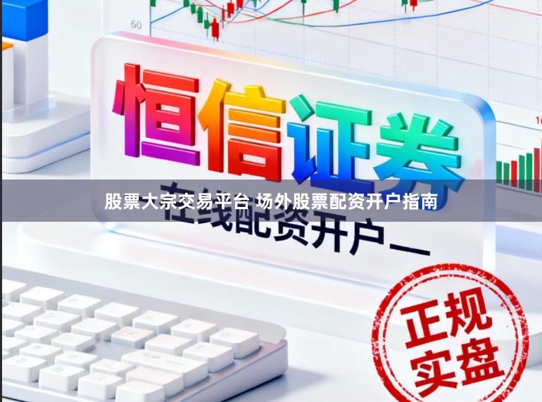 股票大宗交易平台 场外股票配资开户指南