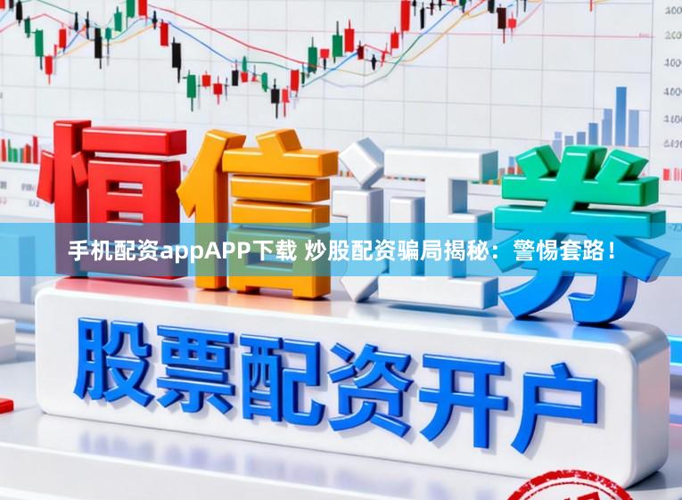 手机配资appAPP下载 炒股配资骗局揭秘：警惕套路！