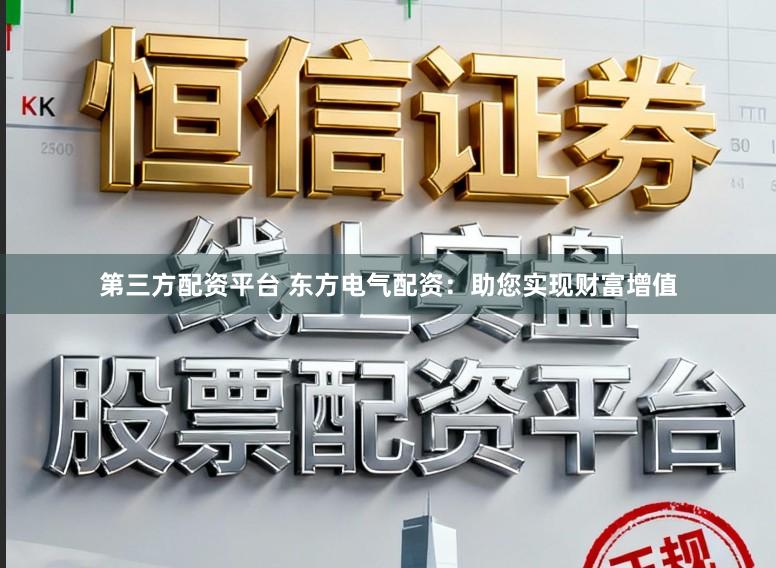 第三方配资平台 东方电气配资：助您实现财富增值