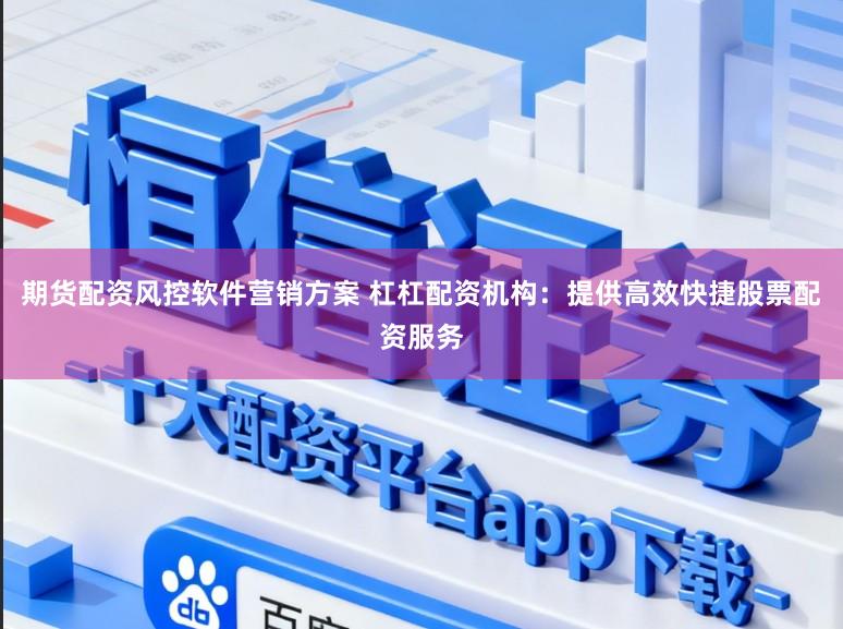 期货配资风控软件营销方案 杠杠配资机构：提供高效快捷股票配资服务