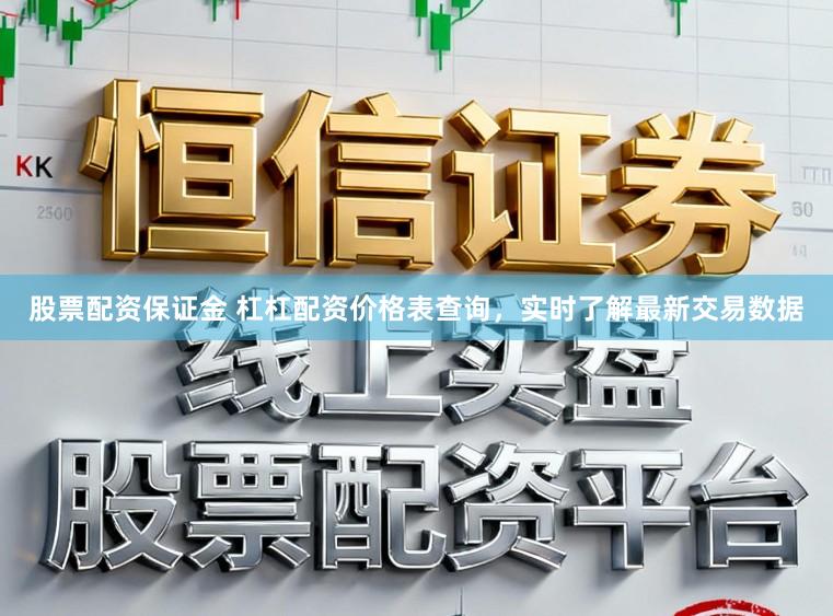 股票配资保证金 杠杠配资价格表查询，实时了解最新交易数据