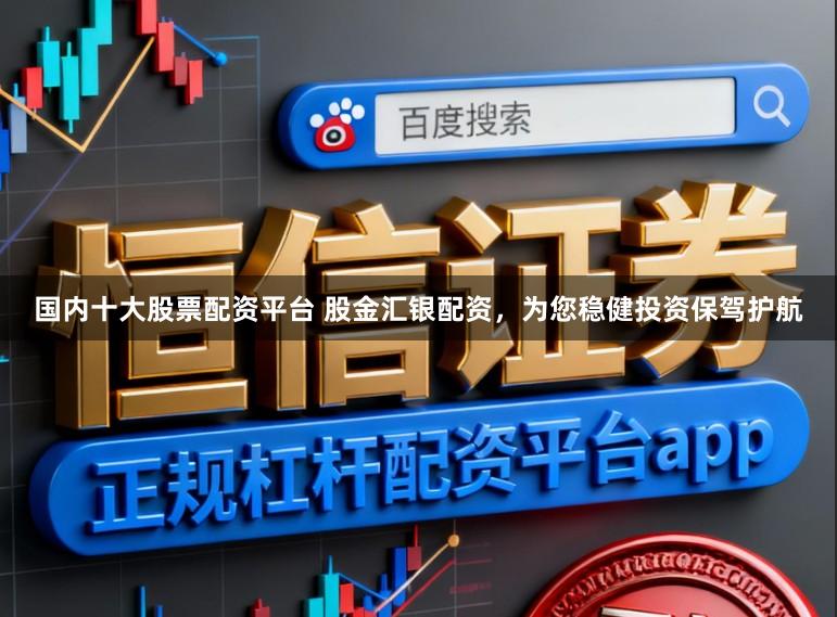 国内十大股票配资平台 股金汇银配资,为您稳健投资保驾护航