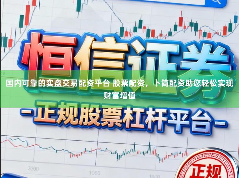 国内可靠的实盘交易配资平台 股票配资，卜简配资助您轻松实现财富增值