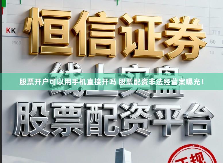 股票开户可以用手机直接开吗 股票配资非法经营案曝光!