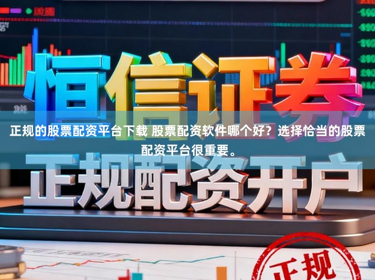 正规的股票配资平台下载 股票配资软件哪个好?选择恰当的股票配资平台很重要。