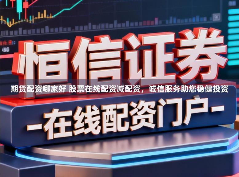 期货配资哪家好 股票在线配资减配资，诚信服务助您稳健投资