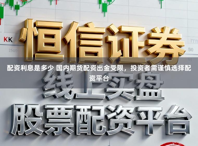 配资利息是多少 国内期货配资出金受限，投资者需谨慎选择配资平台