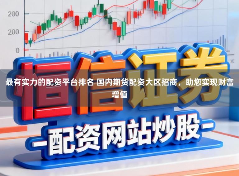 最有实力的配资平台排名 国内期货配资大区招商，助您实现财富增值