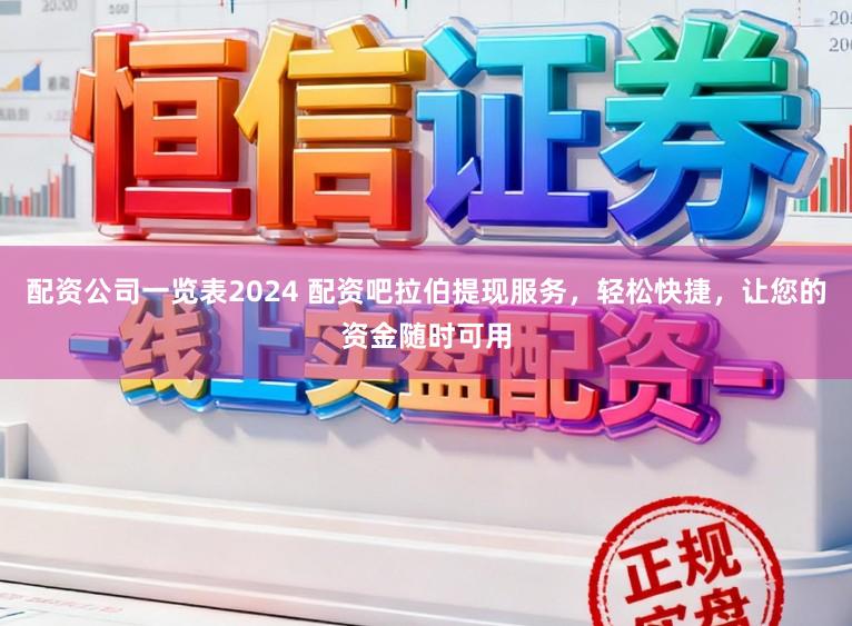配资公司一览表2024 配资吧拉伯提现服务，轻松快捷，让您的资金随时可用