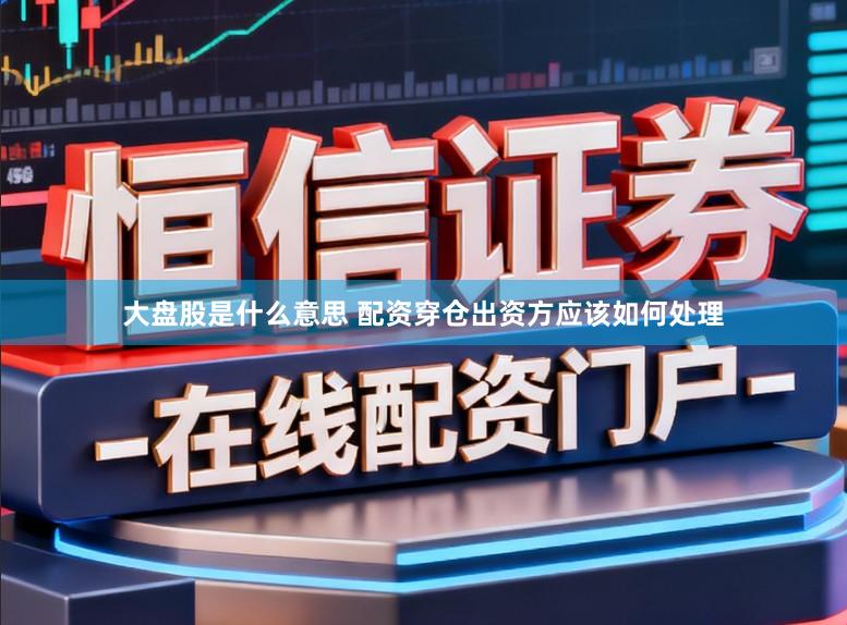 大盘股是什么意思 配资穿仓出资方应该如何处理