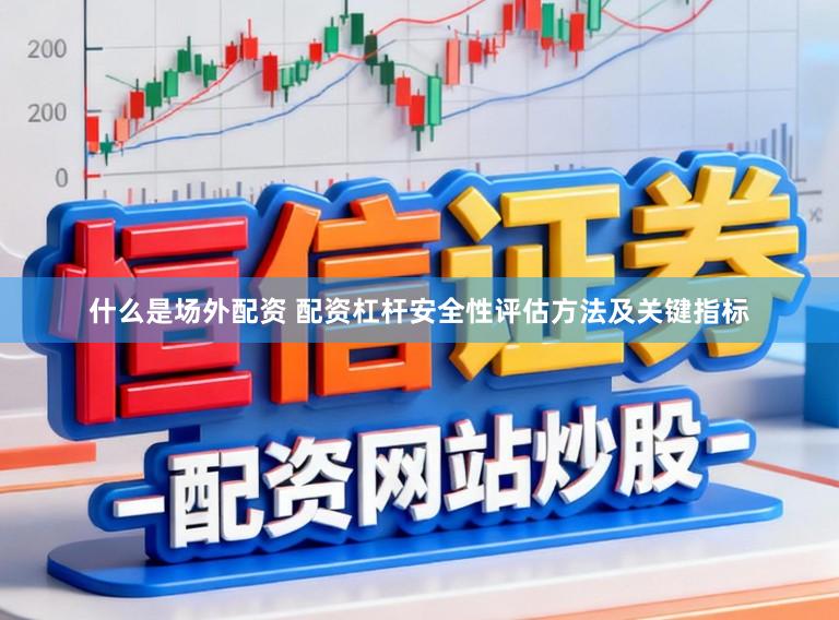 什么是场外配资 配资杠杆安全性评估方法及关键指标