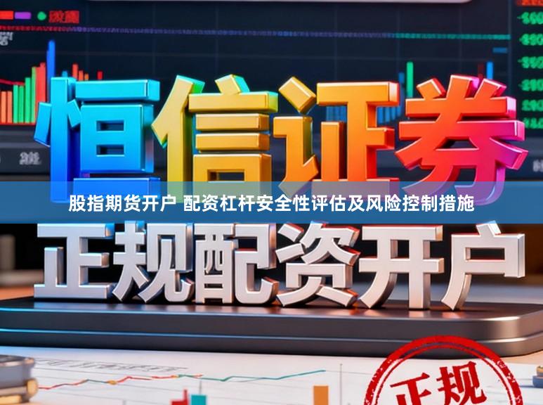 股指期货开户 配资杠杆安全性评估及风险控制措施